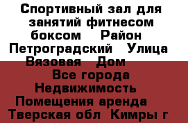 Спортивный зал для занятий фитнесом,боксом. › Район ­ Петроградский › Улица ­ Вязовая › Дом ­ 10 - Все города Недвижимость » Помещения аренда   . Тверская обл.,Кимры г.